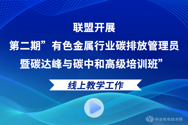 聯(lián)盟開展第二期”有色金屬行業(yè)碳排放管理員暨碳達(dá)峰與碳中和高級培訓(xùn)班”線上教學(xué)工作