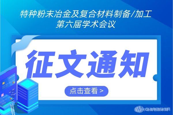 征文通知 | “特種粉末冶金及復合材料制備/加工第六屆學術會議”